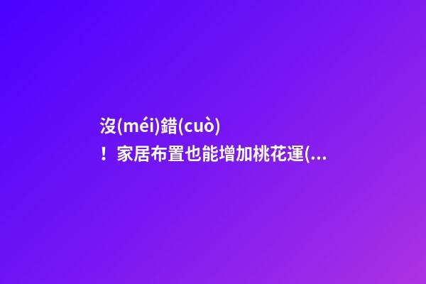 沒(méi)錯(cuò)！家居布置也能增加桃花運(yùn)！